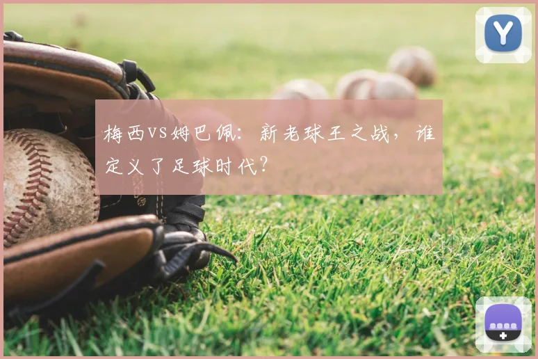 梅西vs姆巴佩:新老球王之战,谁定义了足球时代?