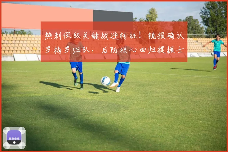 热刺保级关键战迎转机!镜报确认罗梅罗归队,后防核心回归提振士气