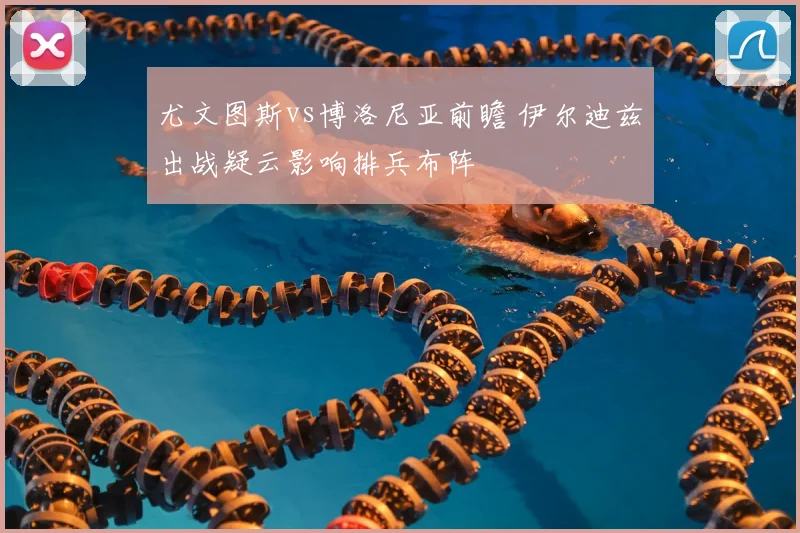 尤文图斯vs博洛尼亚前瞻 伊尔迪兹出战疑云影响排兵布阵