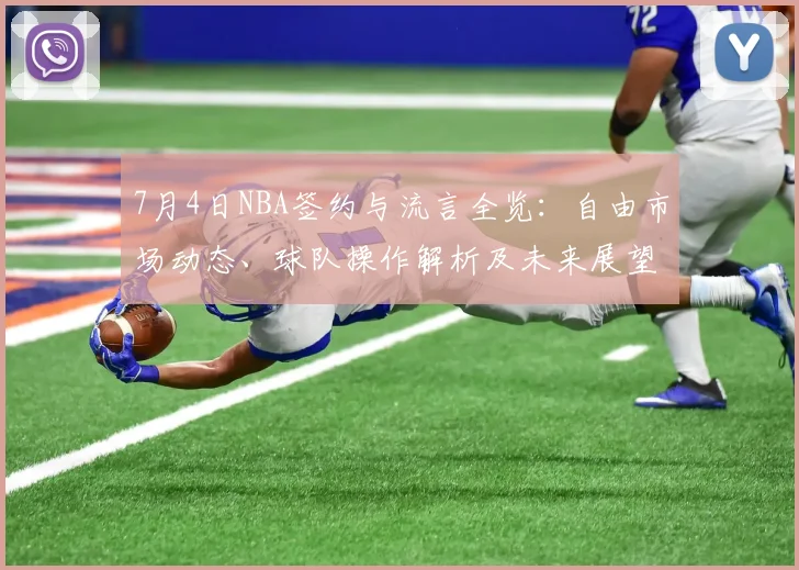 7月4日NBA签约与流言全览:自由市场动态、球队操作解析及未来展望