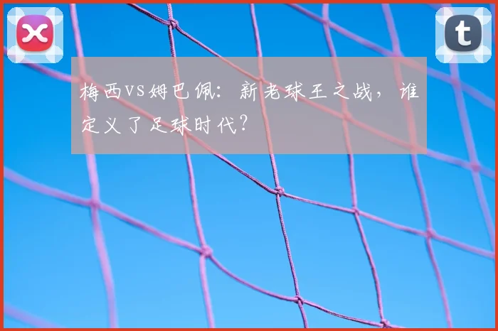 梅西vs姆巴佩:新老球王之战,谁定义了足球时代?