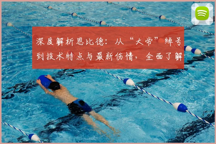 深度解析恩比德:从“大帝”绰号到技术特点与最新伤情,全面了解76人巨星