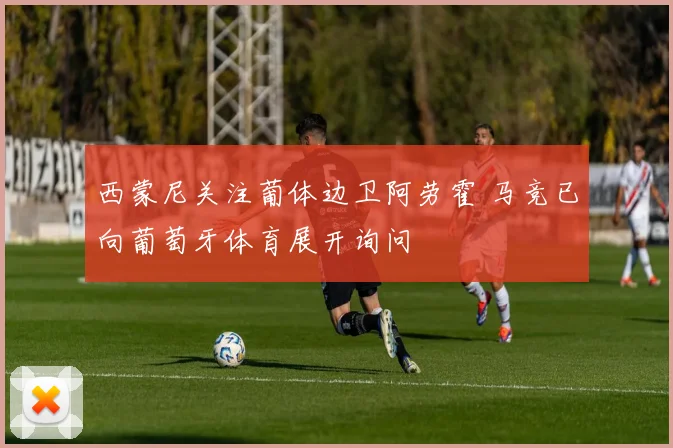 西蒙尼关注葡体边卫阿劳霍 马竞已向葡萄牙体育展开询问