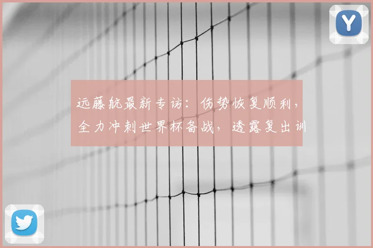 远藤航最新专访:伤势恢复顺利,全力冲刺世界杯备战,透露复出训练计划
