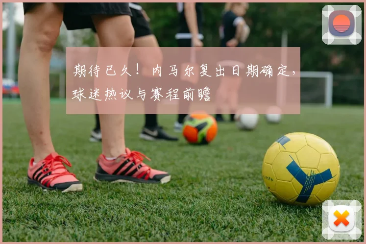 期待已久!内马尔复出日期确定,球迷热议与赛程前瞻