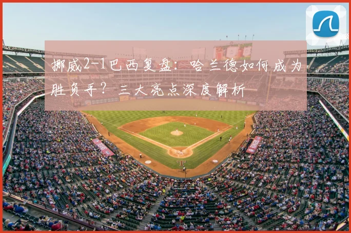 挪威2-1巴西复盘:哈兰德如何成为胜负手?三大亮点深度解析
