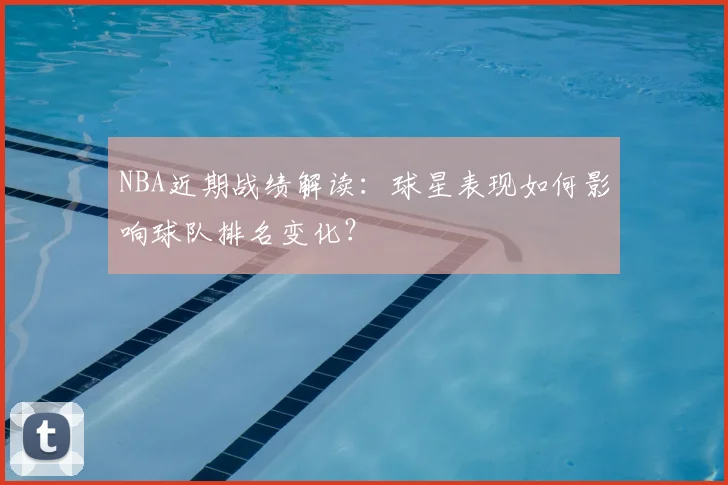 NBA近期战绩解读:球星表现如何影响球队排名变化?
