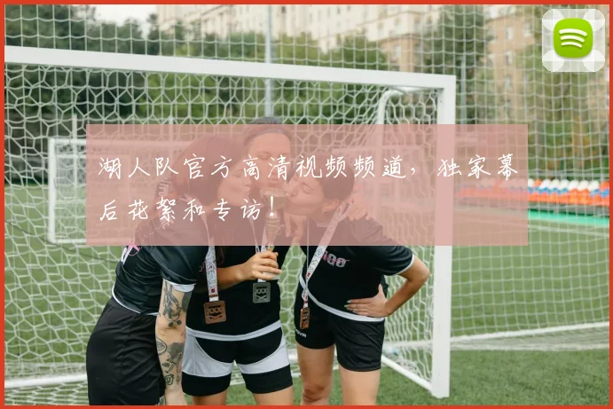 湖人队官方高清视频频道，独家幕后花絮和专访！