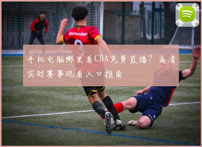 手机电脑哪里看CBA免费直播?高清实时赛事观看入口指南