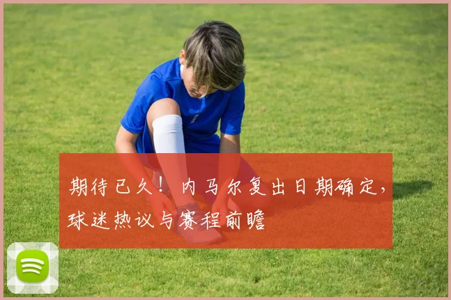 期待已久!内马尔复出日期确定,球迷热议与赛程前瞻