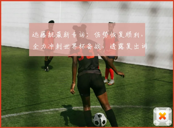 远藤航最新专访:伤势恢复顺利,全力冲刺世界杯备战,透露复出训练计划