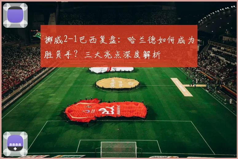 挪威2-1巴西复盘:哈兰德如何成为胜负手?三大亮点深度解析