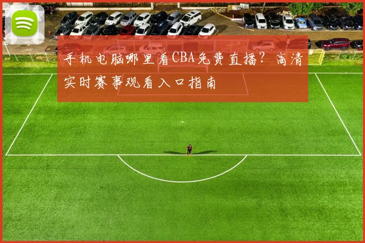 手机电脑哪里看CBA免费直播?高清实时赛事观看入口指南